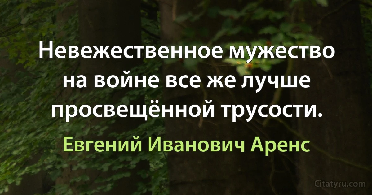 Невежественное мужество на войне все же лучше просвещённой трусости. (Евгений Иванович Аренс)