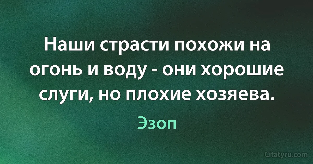 Наши страсти похожи на огонь и воду - они хорошие слуги, но плохие хозяева. (Эзоп)