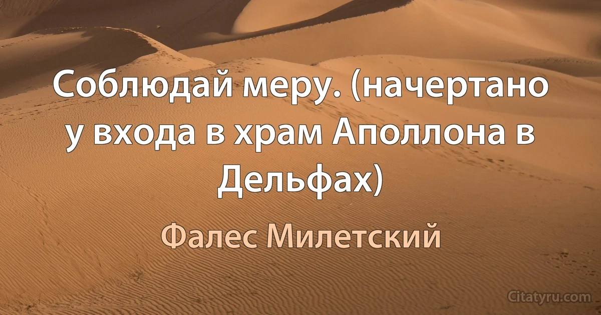 Соблюдай меру. (начертано у входа в храм Аполлона в Дельфах) (Фалес Милетский)