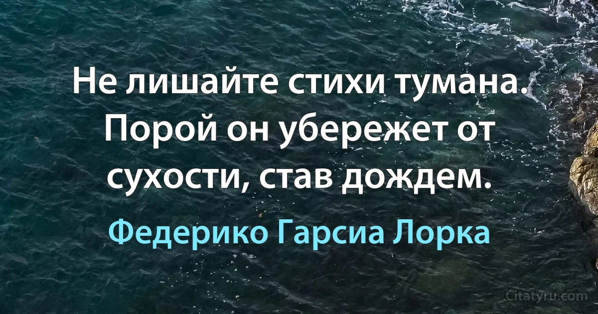 Не лишайте стихи тумана. Порой он убережет от сухости, став дождем. (Федерико Гарсиа Лорка)