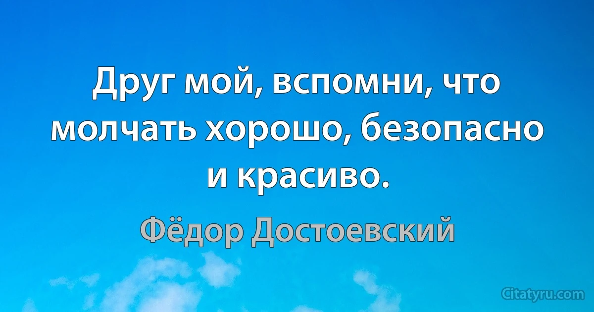 Друг мой, вспомни, что молчать хорошо, безопасно и красиво. (Фёдор Достоевский)