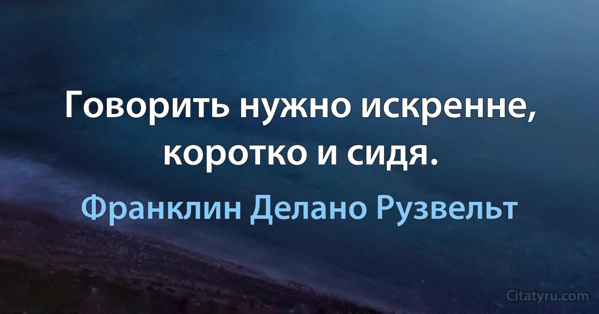 Говорить нужно искренне, коротко и сидя. (Франклин Делано Рузвельт)