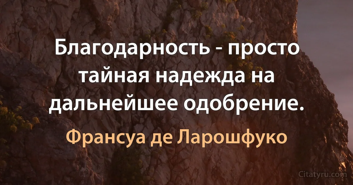 Благодарность - просто тайная надежда на дальнейшее одобрение. (Франсуа де Ларошфуко)