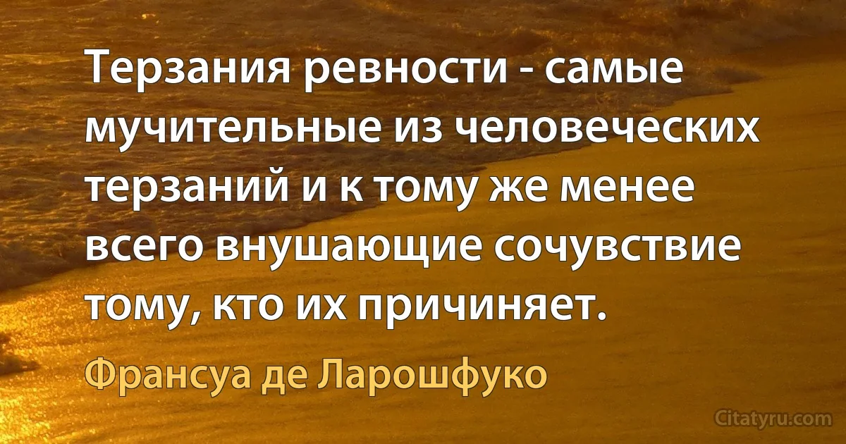 Терзания ревности - самые мучительные из человеческих терзаний и к тому же менее всего внушающие сочувствие тому, кто их причиняет. (Франсуа де Ларошфуко)