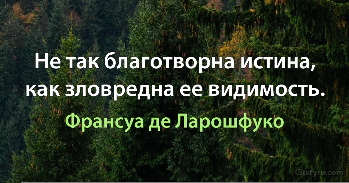 Не так благотворна истина, как зловредна ее видимость. (Франсуа де Ларошфуко)