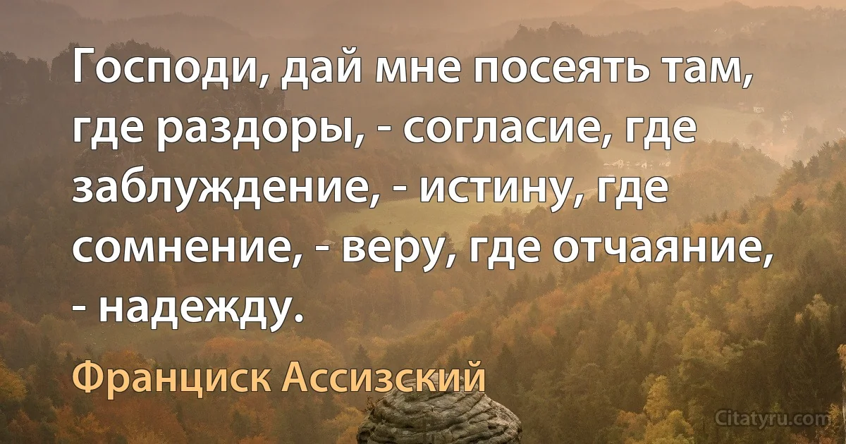 Господи, дай мне посеять там, где раздоры, - согласие, где заблуждение, - истину, где сомнение, - веру, где отчаяние, - надежду. (Франциск Ассизский)