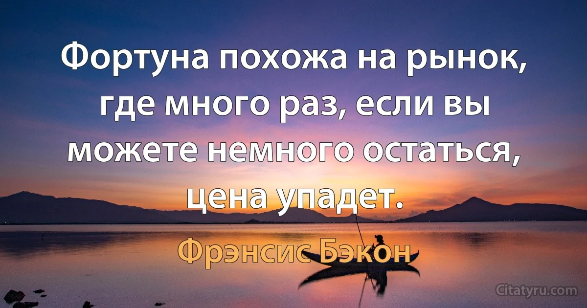 Фортуна похожа на рынок, где много раз, если вы можете немного остаться, цена упадет. (Фрэнсис Бэкон)