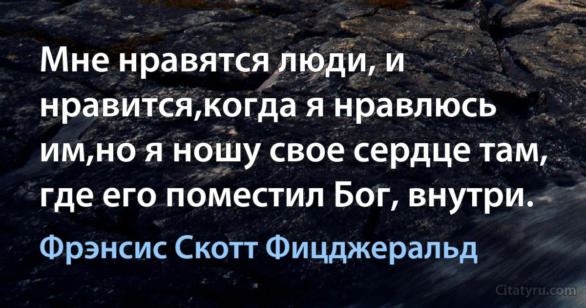 Мне нравятся люди, и нравится,когда я нравлюсь им,но я ношу свое сердце там, где его поместил Бог, внутри. (Фрэнсис Скотт Фицджеральд)