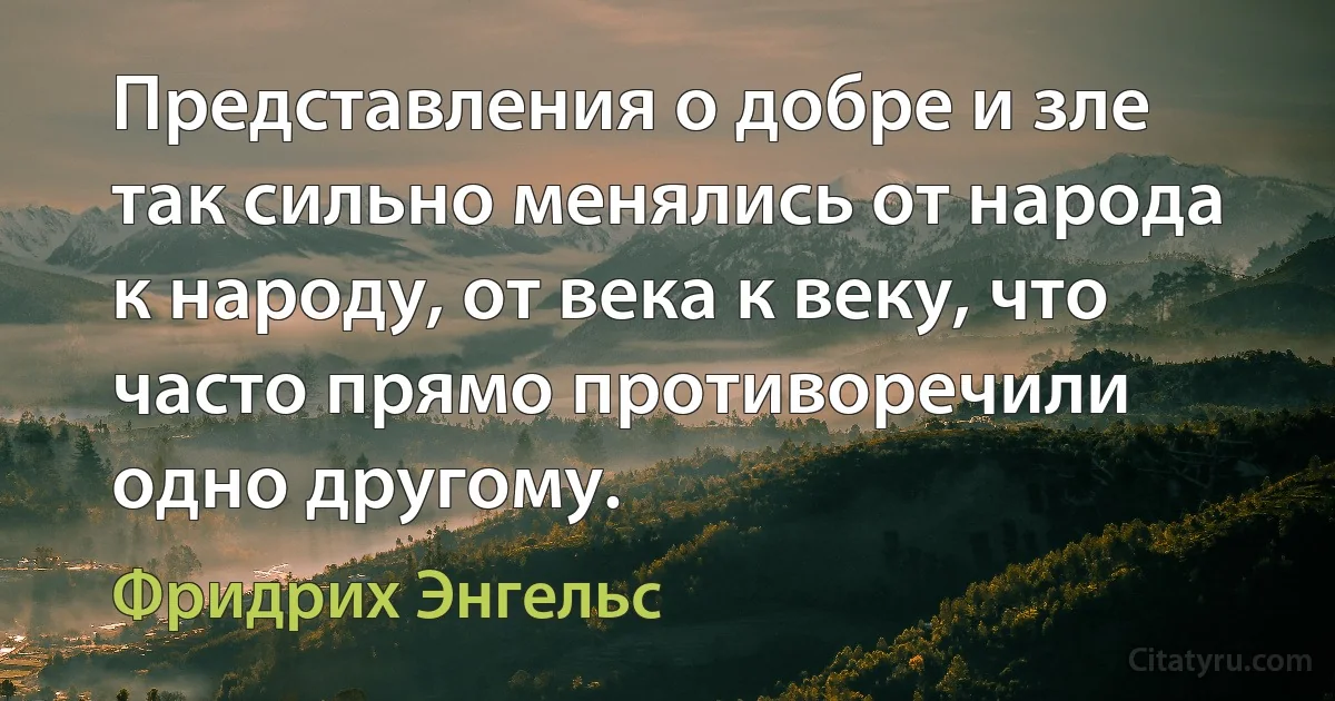 Представления о добре и зле так сильно менялись от народа к народу, от века к веку, что часто прямо противоречили одно другому. (Фридрих Энгельс)