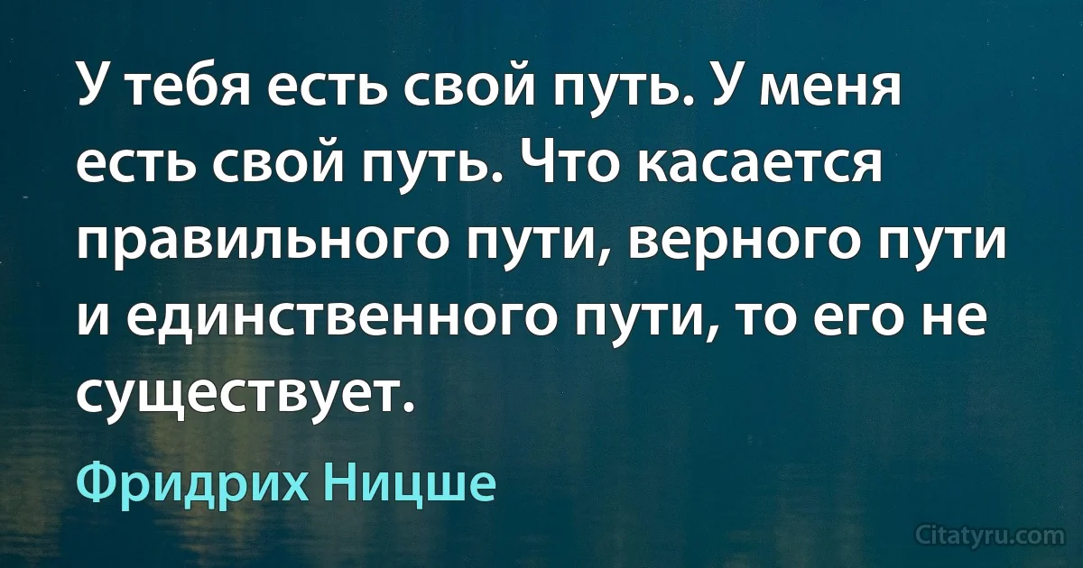 У тебя есть свой путь. У меня есть свой путь. Что касается правильного пути, верного пути и единственного пути, то его не существует. (Фридрих Ницше)