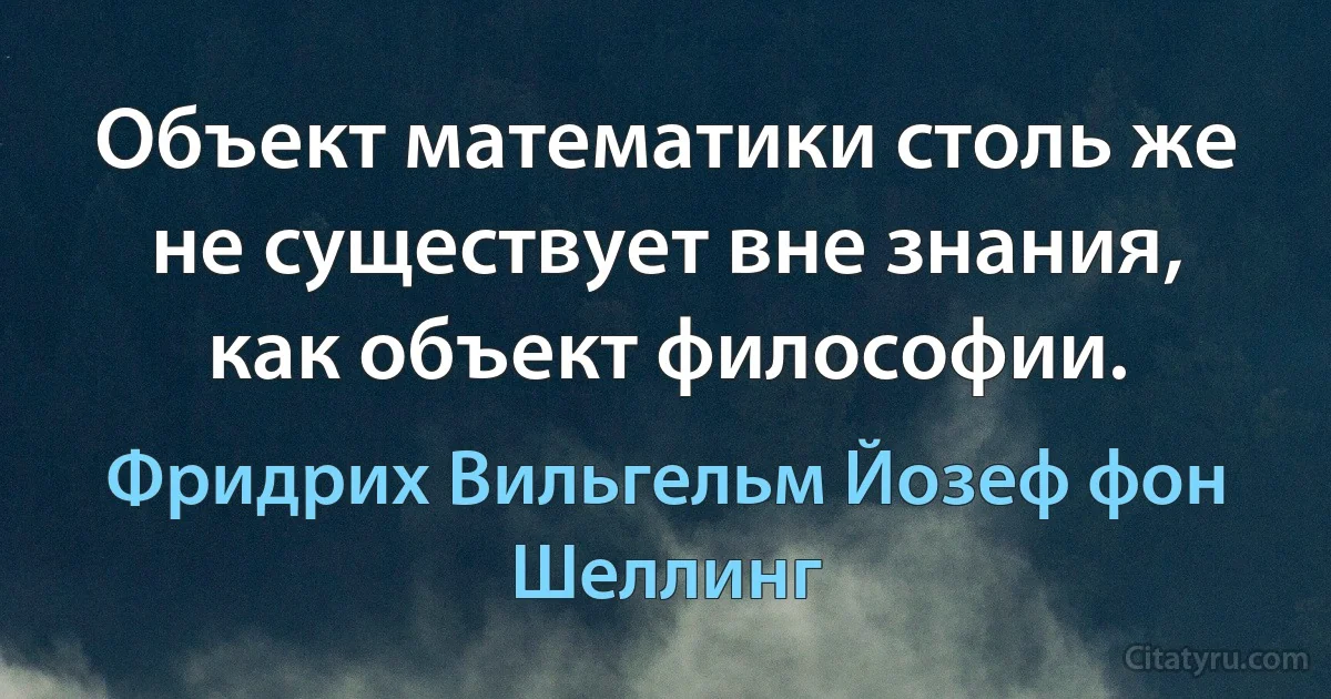 Объект математики столь же не существует вне знания, как объект философии. (Фридрих Вильгельм Йозеф фон Шеллинг)