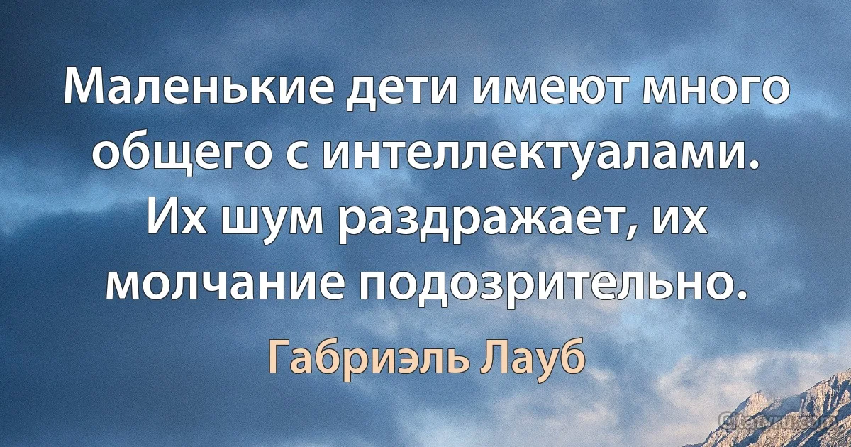 Маленькие дети имеют много общего с интеллектуалами. Их шум раздражает, их молчание подозрительно. (Габриэль Лауб)