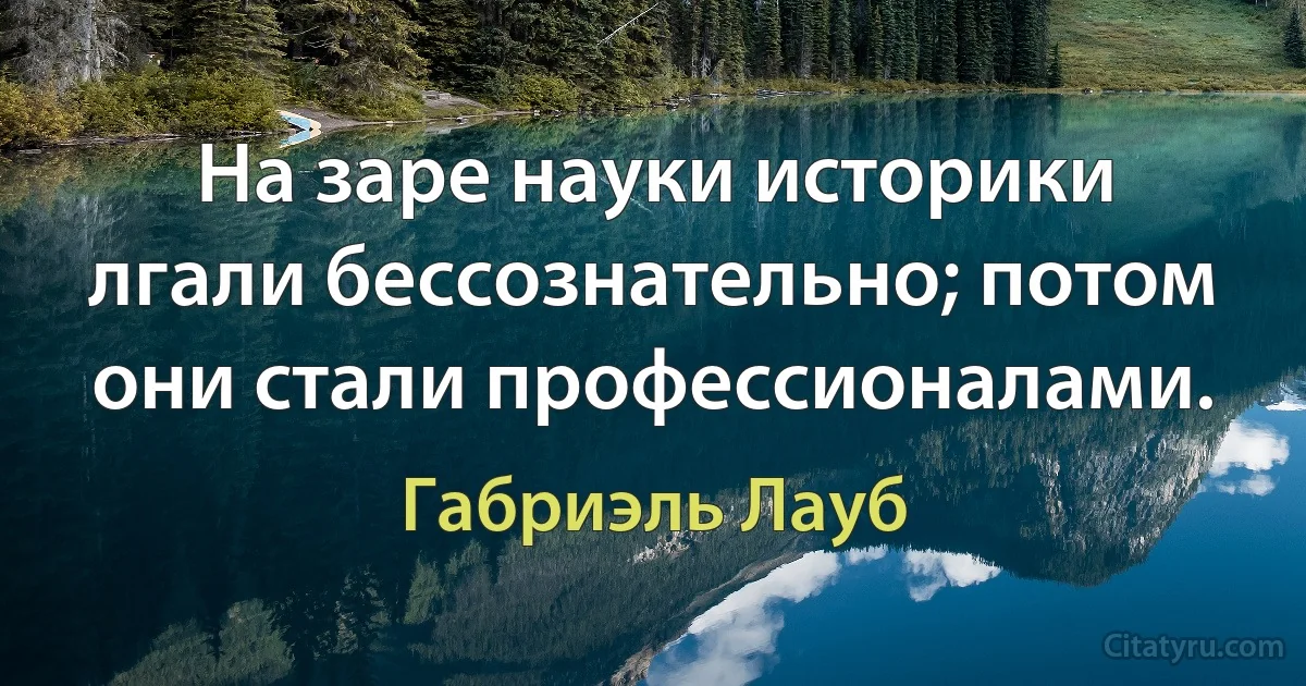 На заре науки историки лгали бессознательно; потом они стали профессионалами. (Габриэль Лауб)