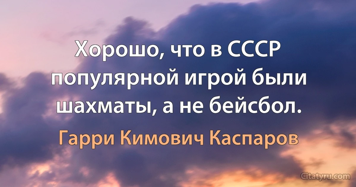 Хорошо, что в СССР популярной игрой были шахматы, а не бейсбол. (Гарри Кимович Каспаров)