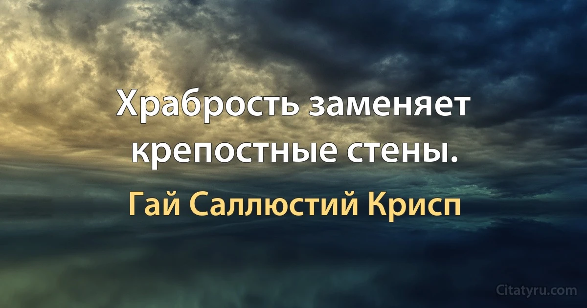 Храбрость заменяет крепостные стены. (Гай Саллюстий Крисп)