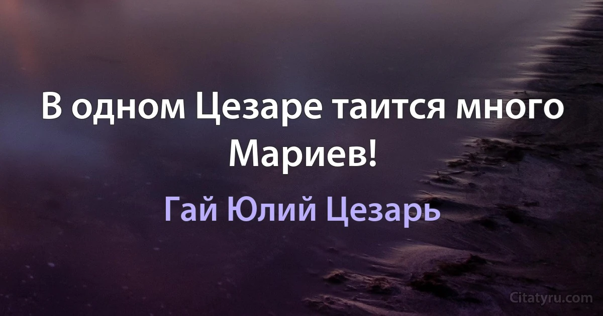 В одном Цезаре таится много Мариев! (Гай Юлий Цезарь)