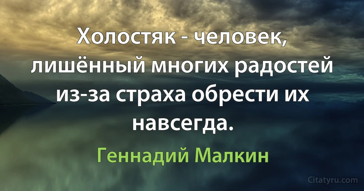 Холостяк - человек, лишённый многих радостей из-за страха обрести их навсегда. (Геннадий Малкин)