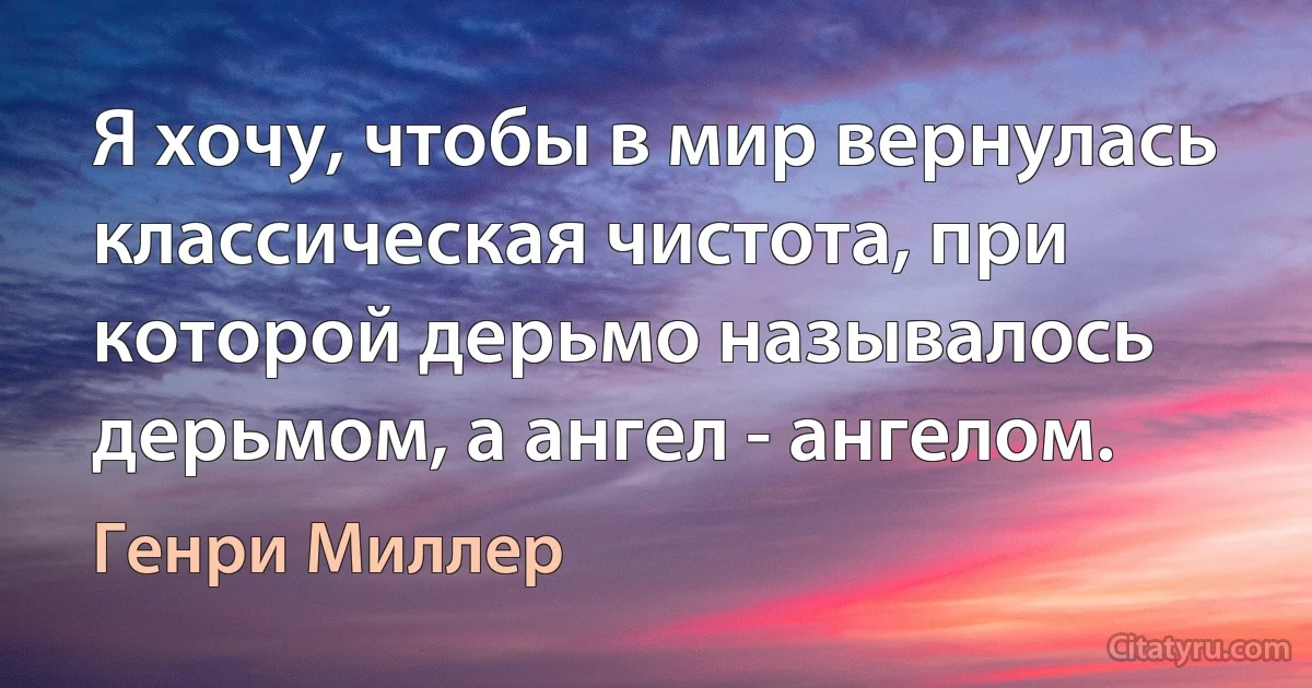 Я хочу, чтобы в мир вернулась классическая чистота, при которой дерьмо называлось дерьмом, а ангел - ангелом. (Генри Миллер)