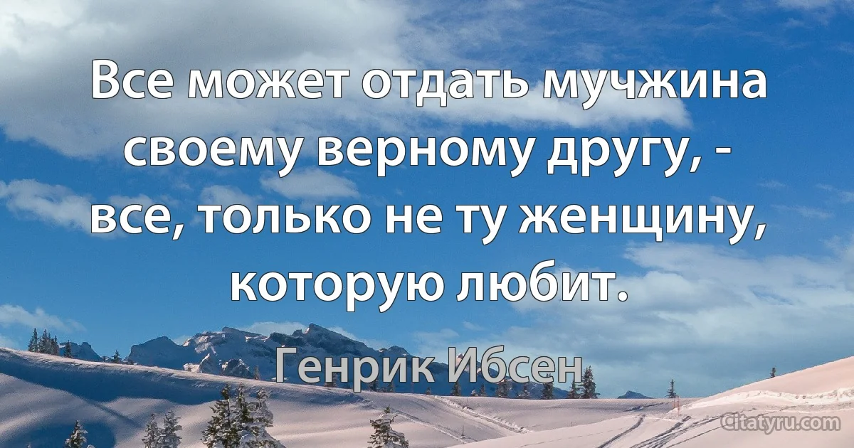 Все может отдать мучжина своему верному другу, - все, только не ту женщину, которую любит. (Генрик Ибсен)