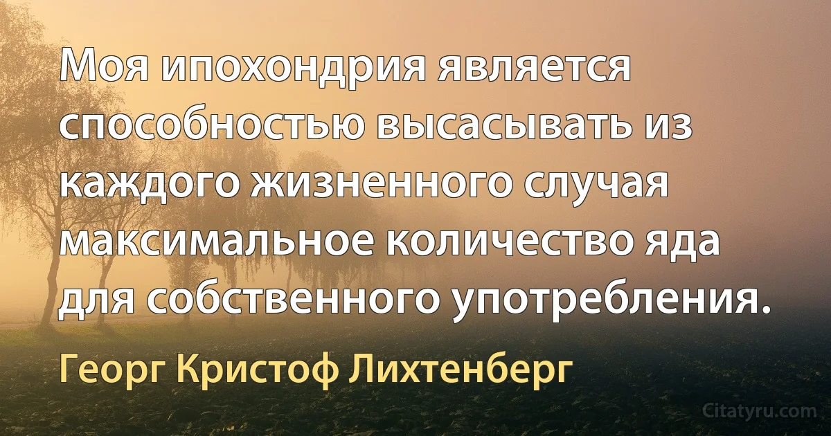 Моя ипохондрия является способностью высасывать из каждого жизненного случая максимальное количество яда для собственного употребления. (Георг Кристоф Лихтенберг)