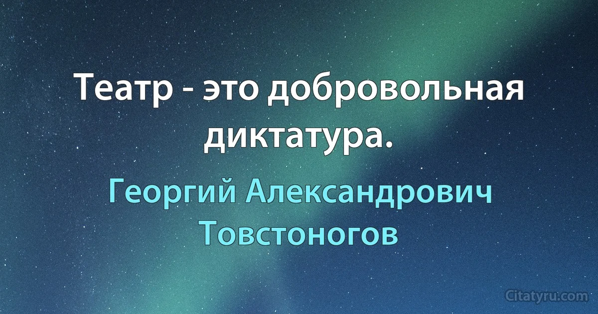 Театр - это добровольная диктатура. (Георгий Александрович Товстоногов)