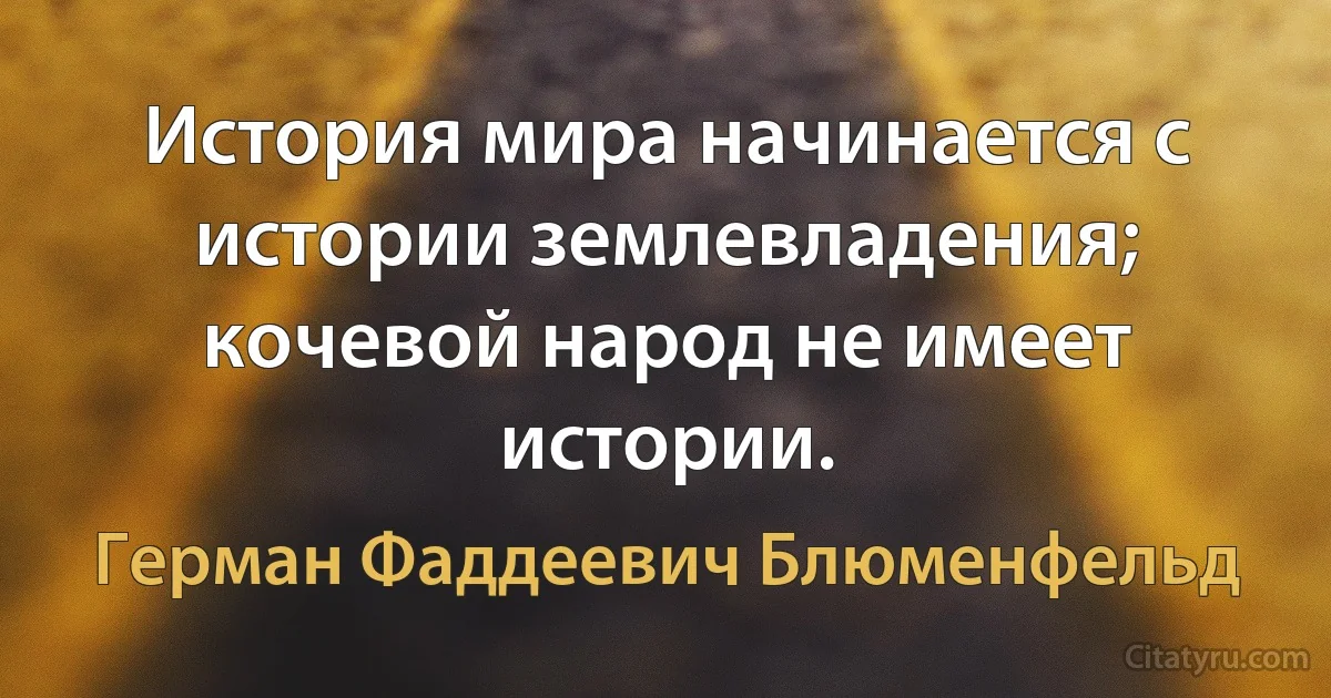 История мира начинается с истории землевладения; кочевой народ не имеет истории. (Герман Фаддеевич Блюменфельд)