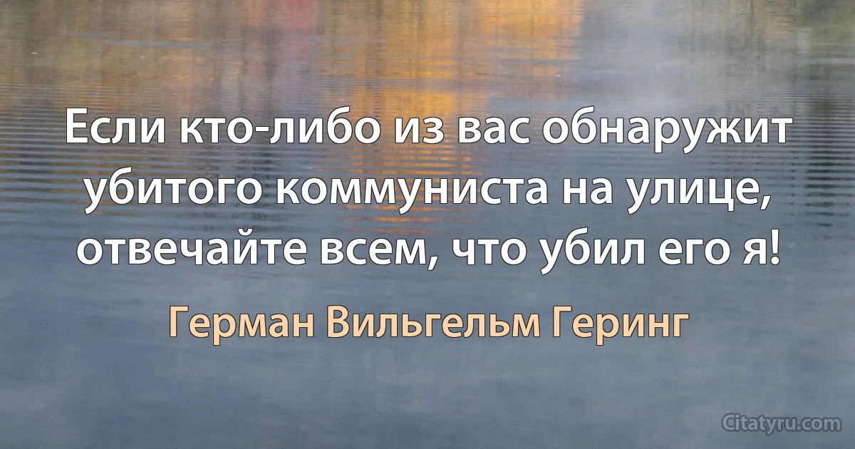 Если кто-либо из вас обнаружит убитого коммуниста на улице, отвечайте всем, что убил его я! (Герман Вильгельм Геринг)