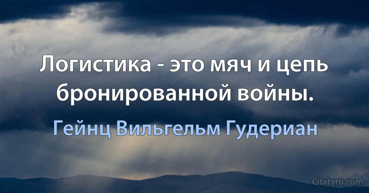 Логистика - это мяч и цепь бронированной войны. (Гейнц Вильгельм Гудериан)