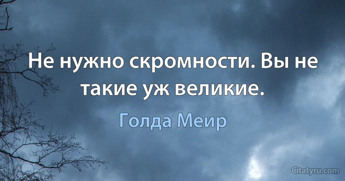 Не нужно скромности. Вы не такие уж великие. (Голда Меир)