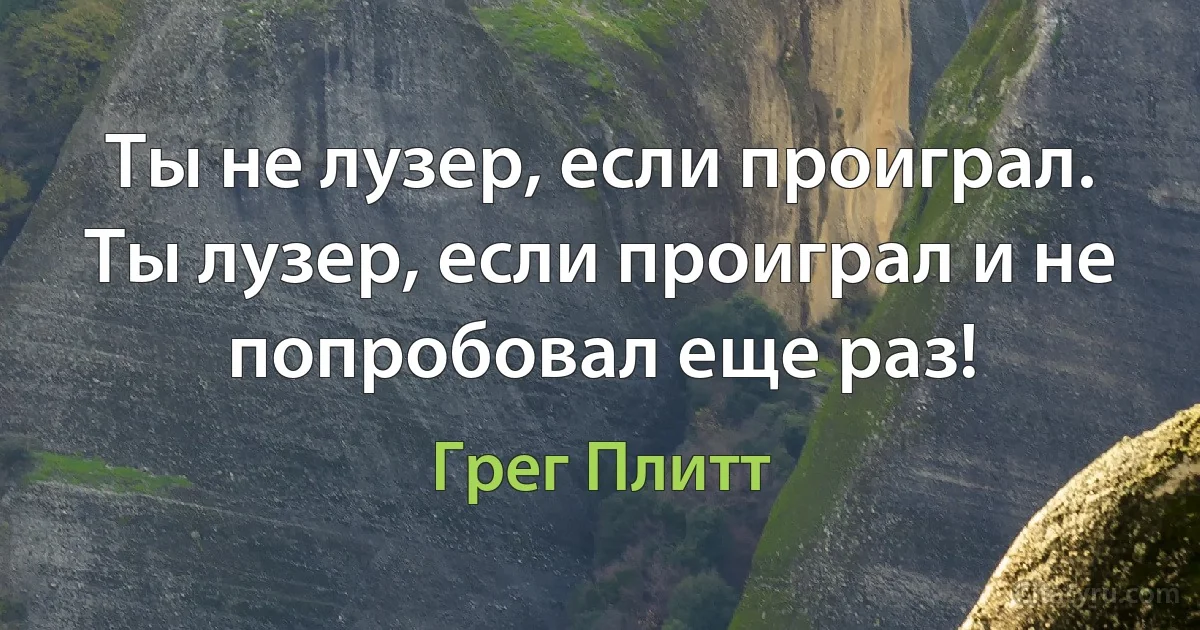 Ты не лузер, если проиграл. Ты лузер, если проиграл и не попробовал еще раз! (Грег Плитт)