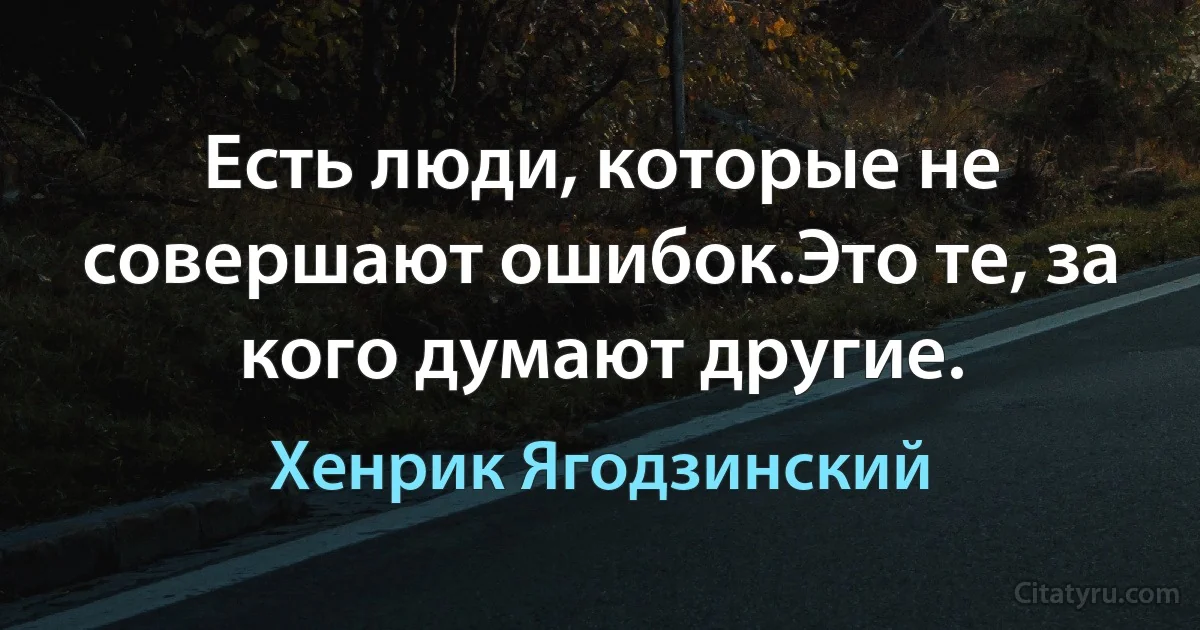 Есть люди, которые не совершают ошибок.Это те, за кого думают другие. (Хенрик Ягодзинский)