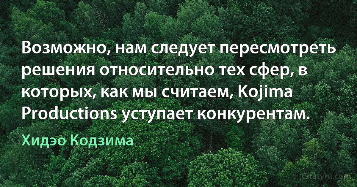 Возможно, нам следует пересмотреть решения относительно тех сфер, в которых, как мы считаем, Kojima Productions уступает конкурентам. (Хидэо Кодзима)