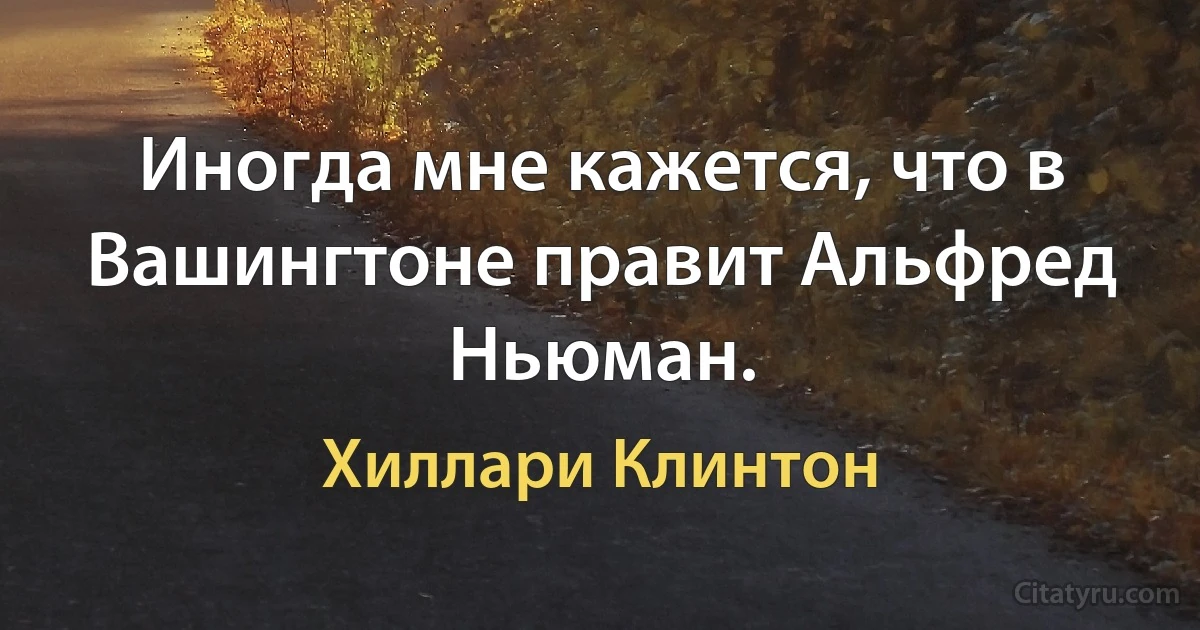 Иногда мне кажется, что в Вашингтоне правит Альфред Ньюман. (Хиллари Клинтон)