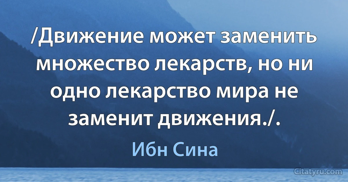 /Движение может заменить множество лекарств, но ни одно лекарство мира не заменит движения./. (Ибн Сина)