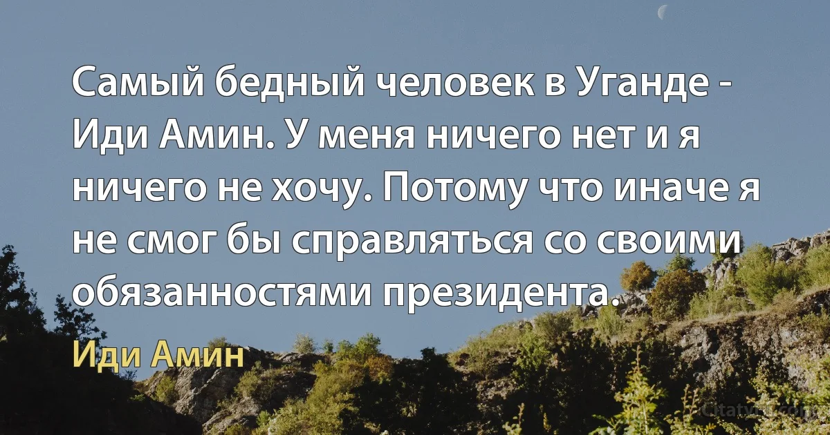 Самый бедный человек в Уганде - Иди Амин. У меня ничего нет и я ничего не хочу. Потому что иначе я не смог бы справляться со своими обязанностями президента. (Иди Амин)