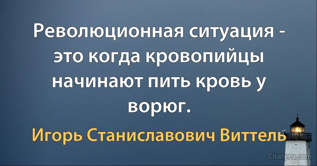 Революционная ситуация - это когда кровопийцы начинают пить кровь у ворюг. (Игорь Станиславович Виттель)