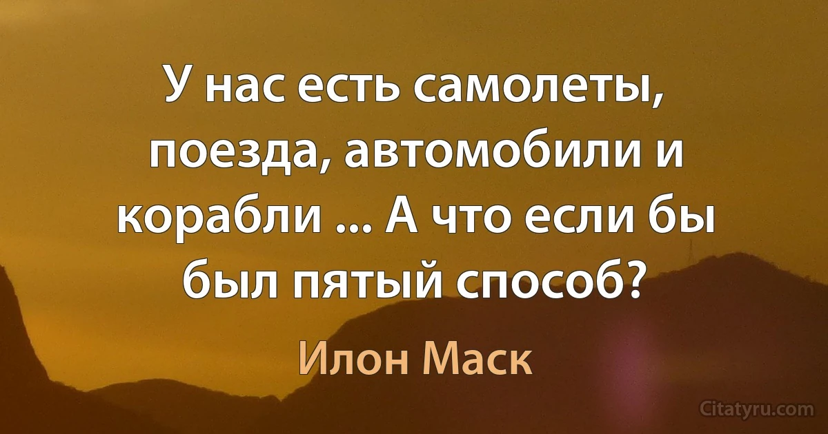 У нас есть самолеты, поезда, автомобили и корабли ... А что если бы был пятый способ? (Илон Маск)