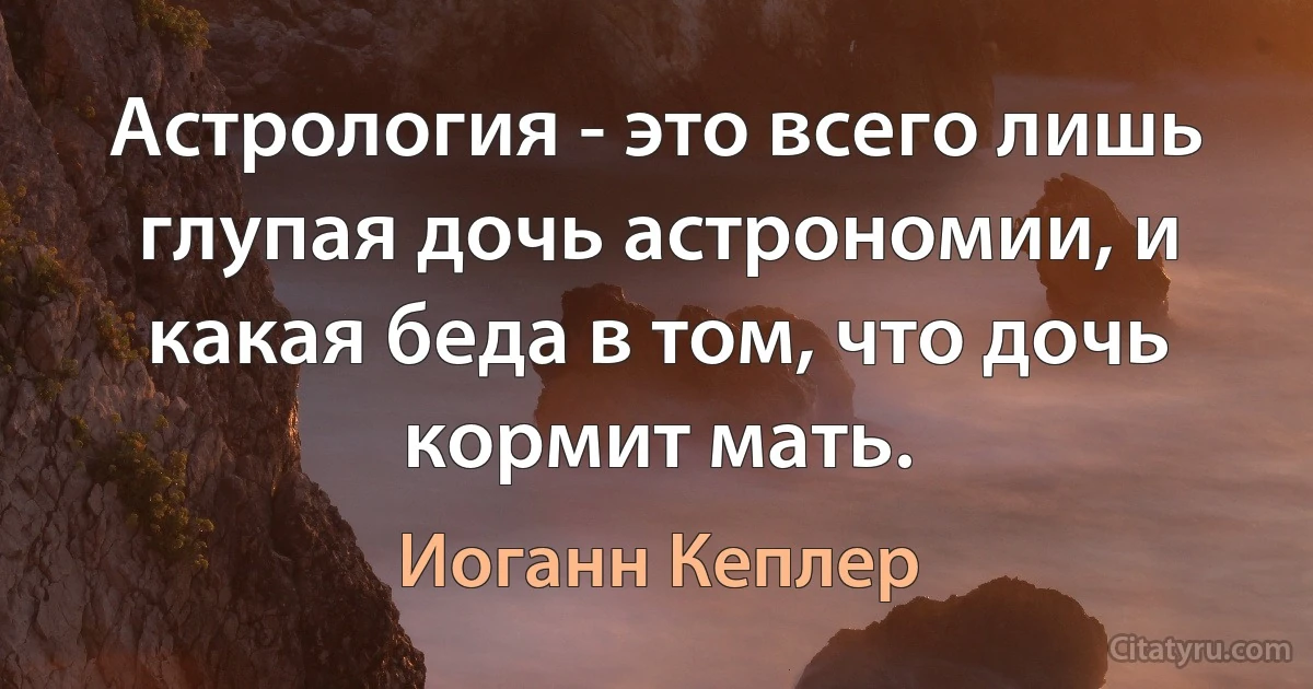 Астрология - это всего лишь глупая дочь астрономии, и какая беда в том, что дочь кормит мать. (Иоганн Кеплер)