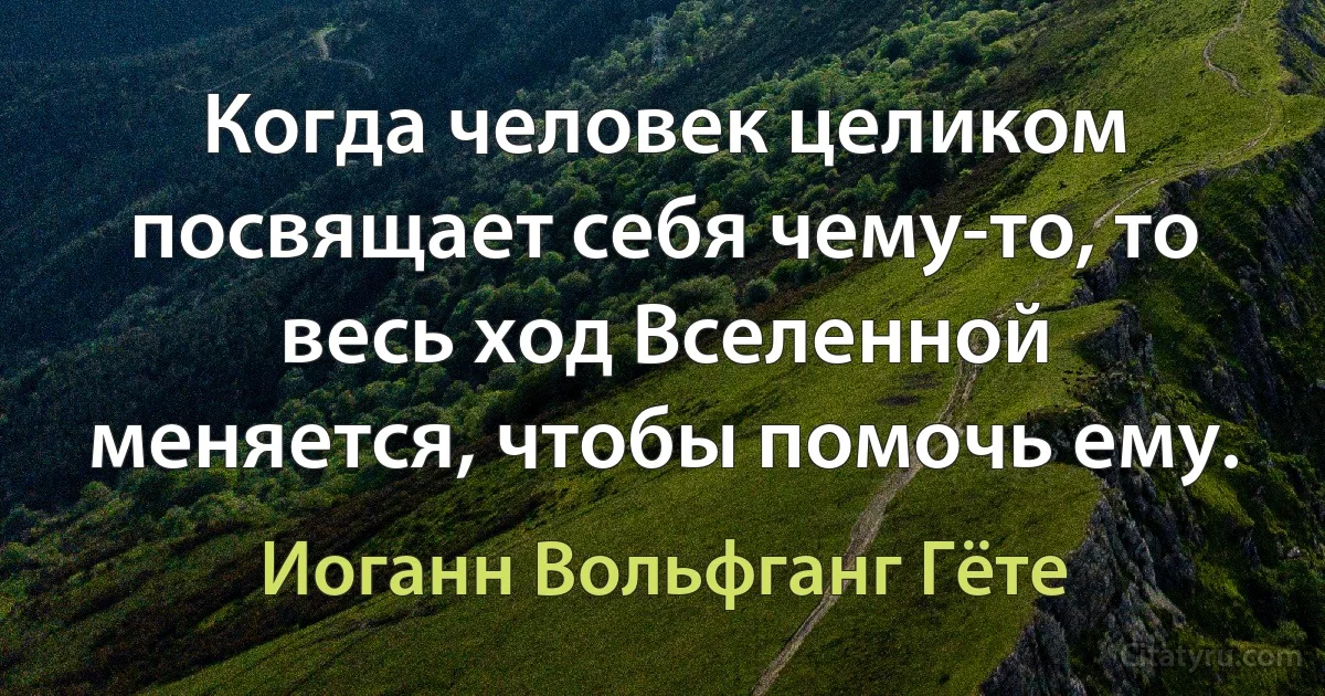 Когда человек целиком посвящает себя чему-то, то весь ход Вселенной меняется, чтобы помочь ему. (Иоганн Вольфганг Гёте)