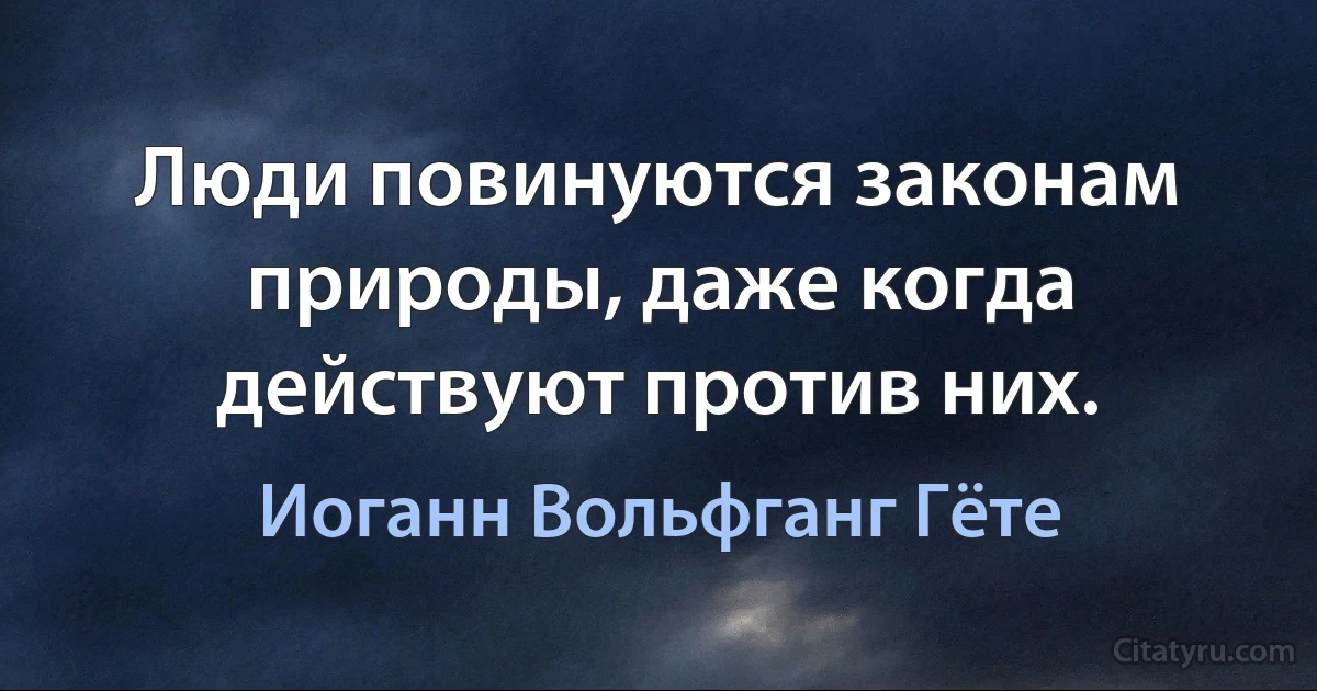 Люди повинуются законам природы, даже когда действуют против них. (Иоганн Вольфганг Гёте)