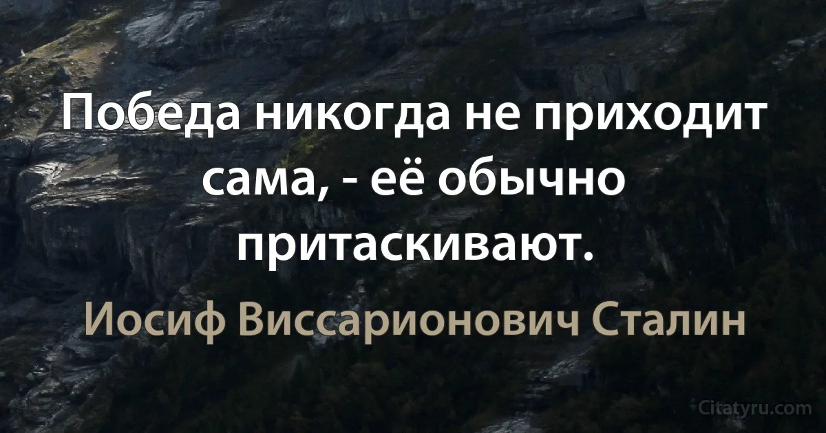 Победа никогда не приходит сама, - её обычно притаскивают. (Иосиф Виссарионович Сталин)