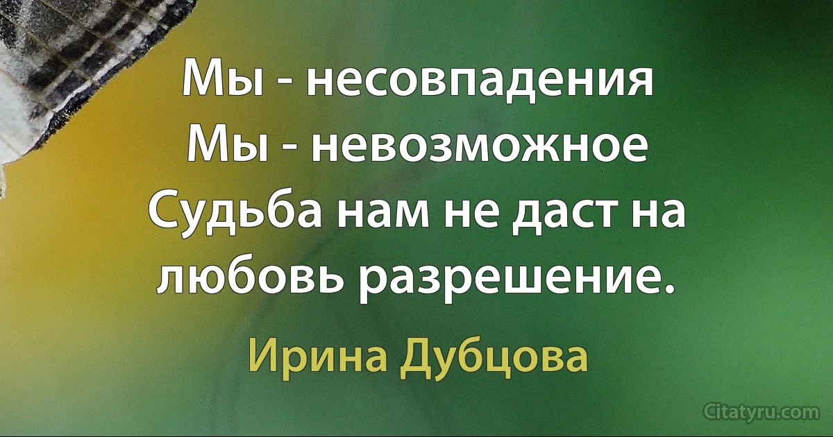 Мы - несовпадения 
Мы - невозможное 
Судьба нам не даст на любовь разрешение. (Ирина Дубцова)