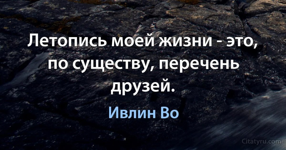 Летопись моей жизни - это, по существу, перечень друзей. (Ивлин Во)