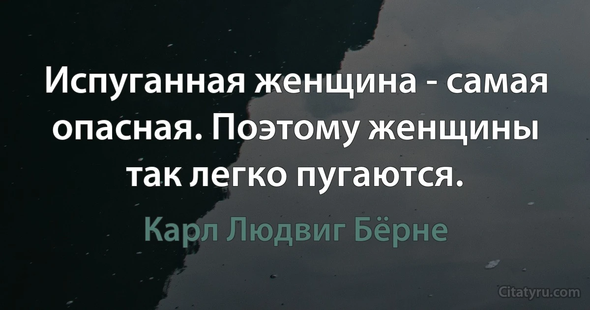 Испуганная женщина - самая опасная. Поэтому женщины так легко пугаются. (Карл Людвиг Бёрне)