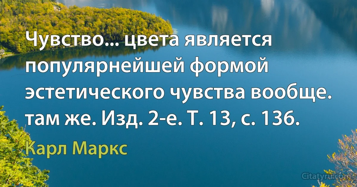 Чувство... цвета является популярнейшей формой эстетического чувства вообще.
там же. Изд. 2-е. Т. 13, с. 136. (Карл Маркс)