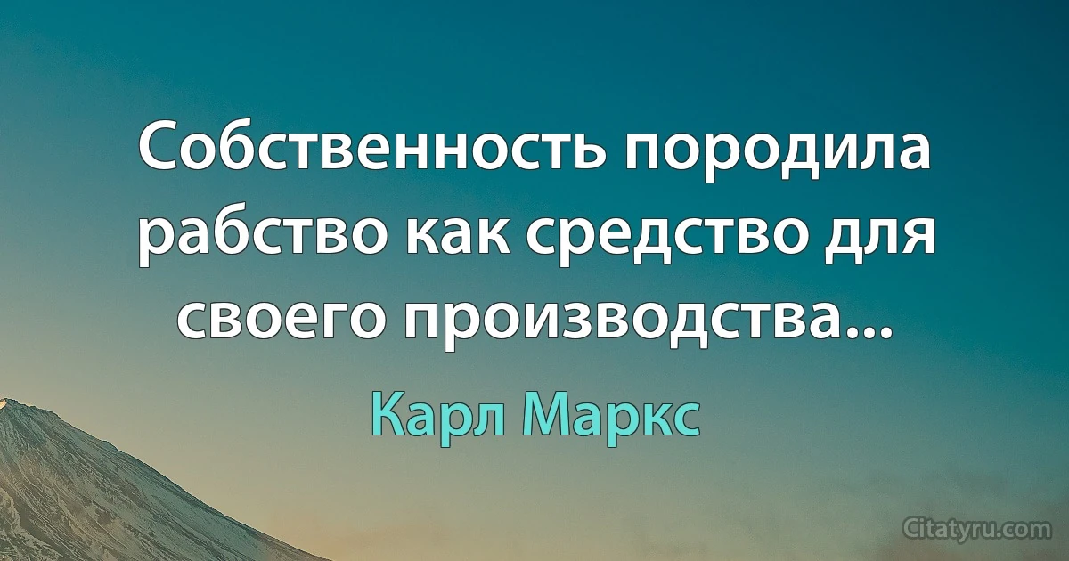 Собственность породила рабство как средство для своего производства... (Карл Маркс)