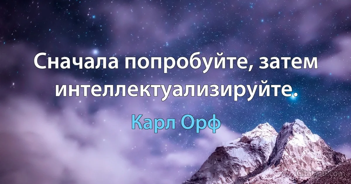 Сначала попробуйте, затем интеллектуализируйте. (Карл Орф)