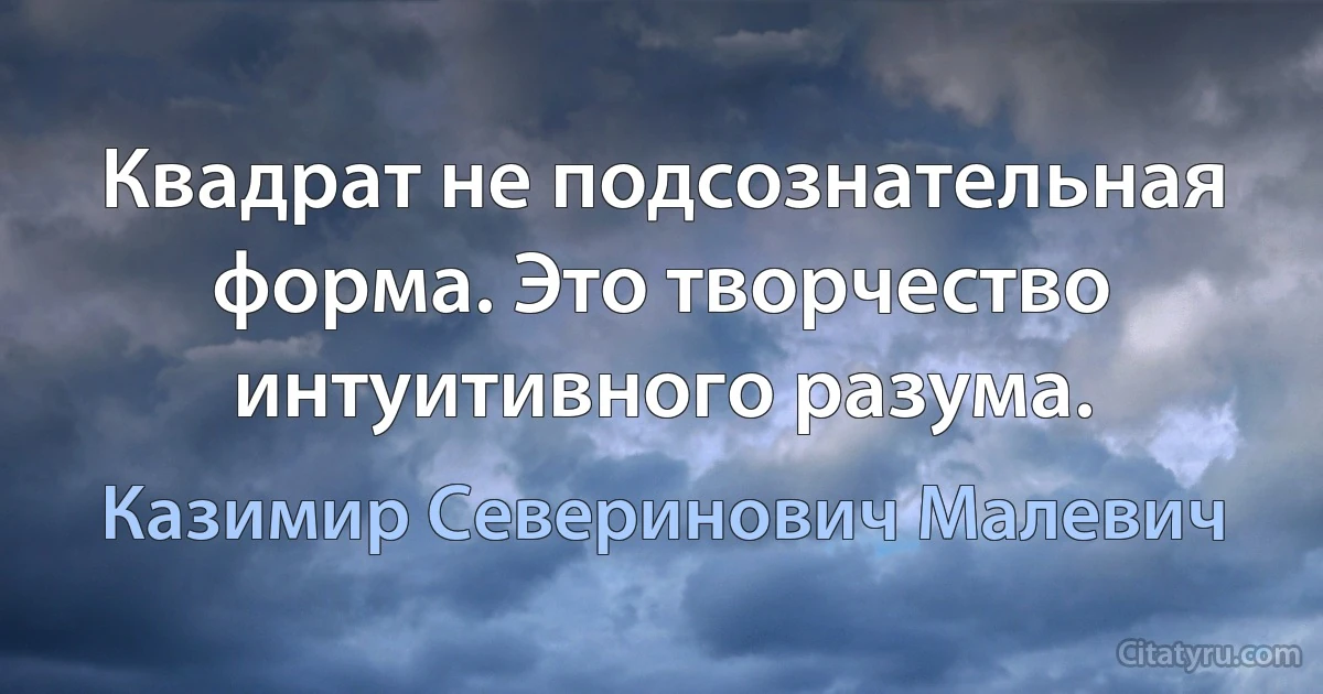 Квадрат не подсознательная форма. Это творчество интуитивного разума. (Казимир Северинович Малевич)