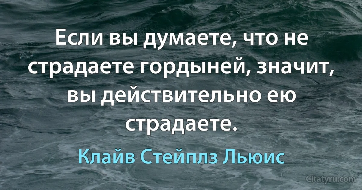 Если вы думаете, что не страдаете гордыней, значит, вы действительно ею страдаете. (Клайв Стейплз Льюис)