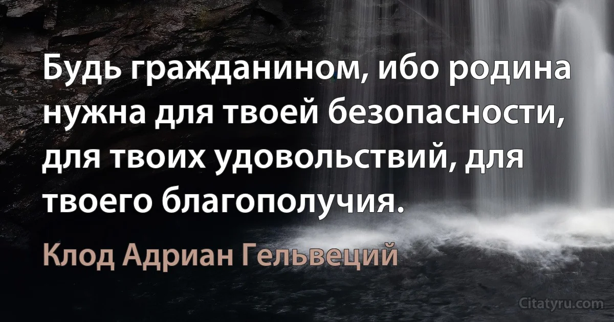 Будь гражданином, ибо родина нужна для твоей безопасности, для твоих удовольствий, для твоего благополучия. (Клод Адриан Гельвеций)